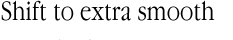 Shift to extra smooth Shift to extra smooth